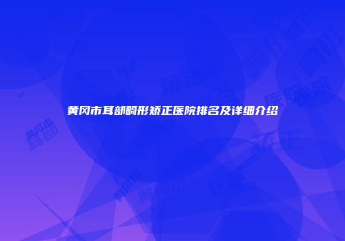 黄冈市耳部畸形矫正医院排名及详细介绍