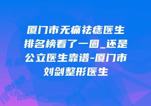 厦门市无痛祛痣医生排名榜看了一圈_还是公立医生靠谱-厦门市刘剑整形医生