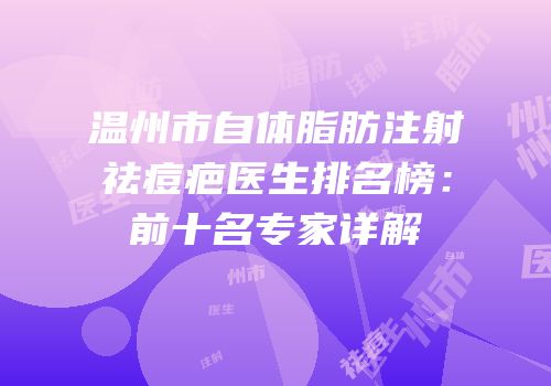 温州市自体脂肪注射祛痘疤医生排名榜：前十名专家详解