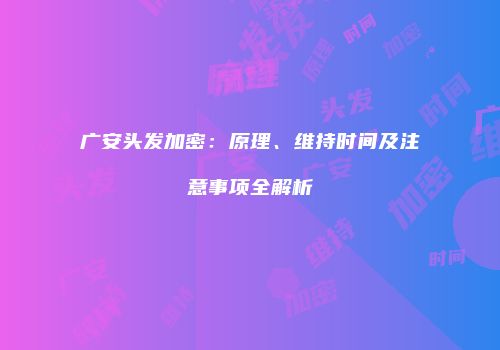 广安头发加密：原理、维持时间及注意事项全解析