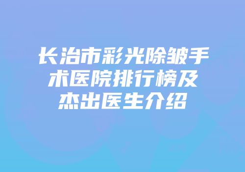 长治市彩光除皱手术医院排行榜及杰出医生介绍