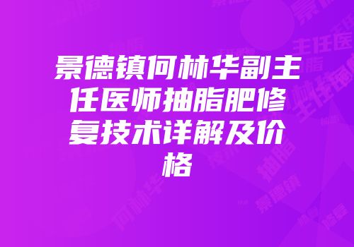景德镇何林华副主任医师抽脂肥修复技术详解及价格