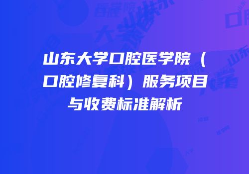 山东大学口腔医学院（口腔修复科）服务项目与收费标准解析