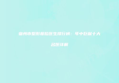 宿州市整形瘦脸医生排行榜：年中巨献十大名医详解