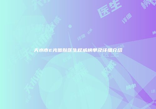天水市E光嫩肤医生权威榜单及详细介绍