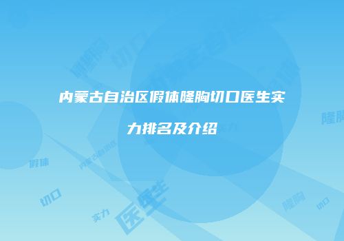 内蒙古自治区假体隆胸切口医生实力排名及介绍