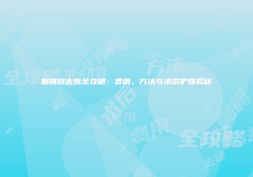 咖啡斑去除全攻略：费用、方法与术后护理揭秘