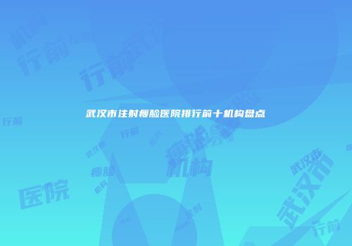 武汉市注射瘦脸医院排行前十机构盘点