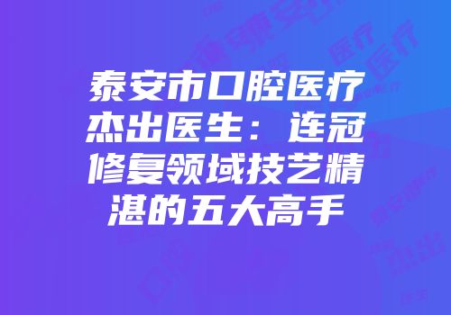 泰安市口腔医疗杰出医生：连冠修复领域技艺精湛的五大高手