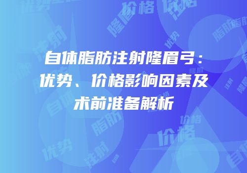 自体脂肪注射隆眉弓：优势、价格影响因素及术前准备解析