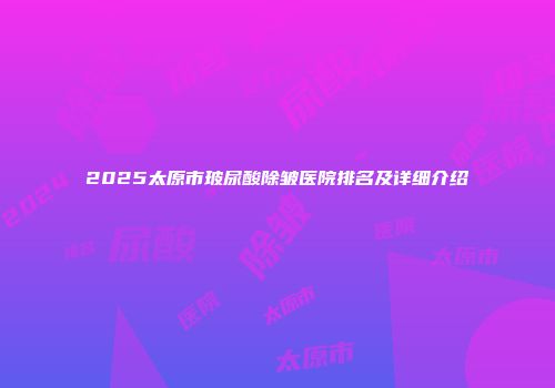 2025太原市玻尿酸除皱医院排名及详细介绍