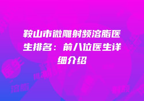 鞍山市微雕射频溶脂医生排名：前八位医生详细介绍