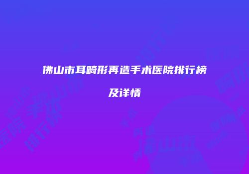 佛山市耳畸形再造手术医院排行榜及详情