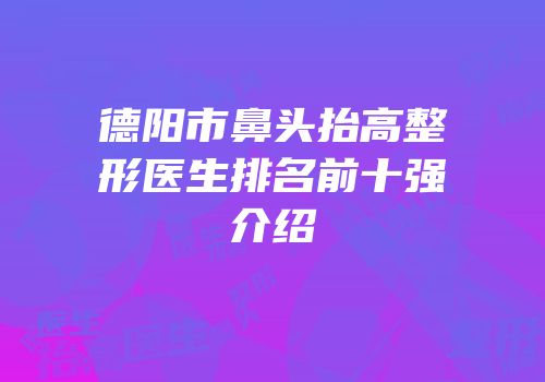 德阳市鼻头抬高整形医生排名前十强介绍