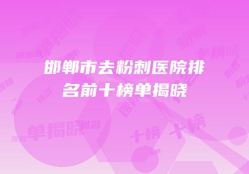 邯郸市去粉刺医院排名前十榜单揭晓