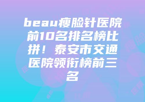 beau瘦脸针医院前10名排名榜比拼！泰安市交通医院领衔榜前三名
