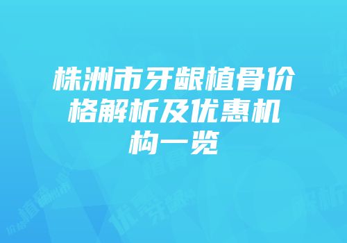 株洲市牙龈植骨价格解析及优惠机构一览