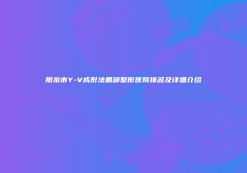 阳泉市Y-V成形法眉部整形医院排名及详细介绍