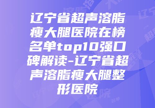 辽宁省超声溶脂瘦大腿医院在榜名单top10强口碑解读-辽宁省超声溶脂瘦大腿整形医院