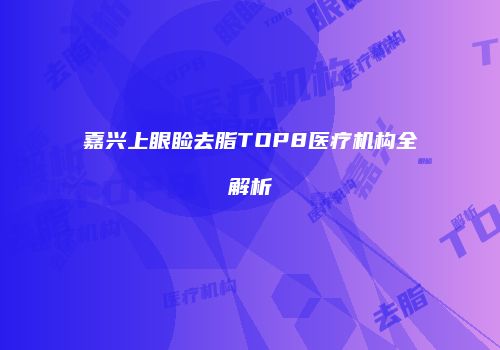 嘉兴上眼睑去脂TOP8医疗机构全解析