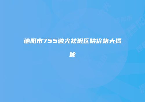 德阳市755激光祛斑医院价格大揭秘