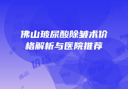佛山玻尿酸除皱术价格解析与医院推荐
