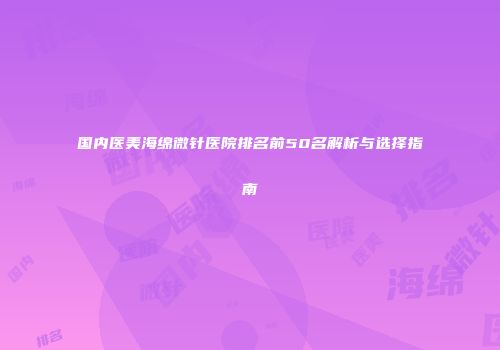 国内医美海绵微针医院排名前50名解析与选择指南