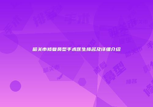 韶关市修复鼻型手术医生排名及详细介绍