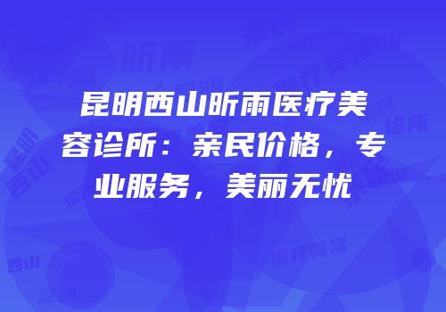 昆明西山昕雨医疗美容诊所：亲民价格，专业服务，美丽无忧