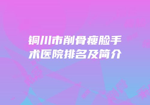 铜川市削骨瘦脸手术医院排名及简介