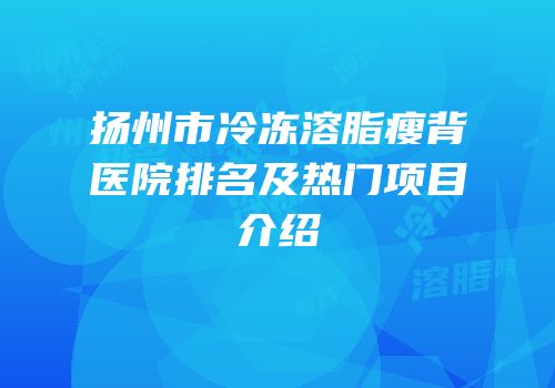 扬州市冷冻溶脂瘦背医院排名及热门项目介绍