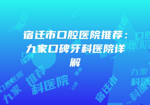 宿迁市口腔医院推荐：九家口碑牙科医院详解
