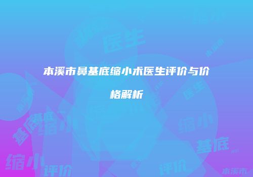 本溪市鼻基底缩小术医生评价与价格解析