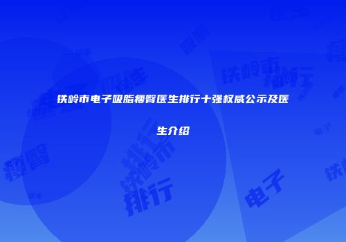 铁岭市电子吸脂瘦臀医生排行十强权威公示及医生介绍