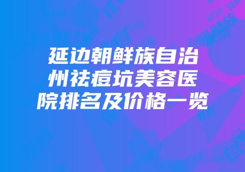 延边朝鲜族自治州祛痘坑美容医院排名及价格一览