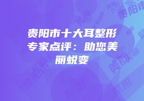 贵阳市十大耳整形专家点评：助您美丽蜕变