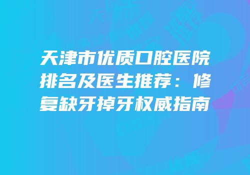 天津市优质口腔医院排名及医生推荐：修复缺牙掉牙权威指南