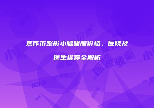 焦作市整形小腿吸脂价格、医院及医生推荐全解析