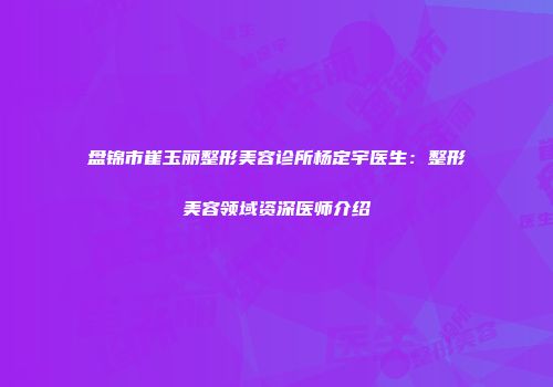 盘锦市崔玉丽整形美容诊所杨定宇医生：整形美容领域资深医师介绍