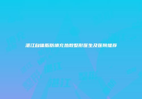 湛江自体脂肪填充热敷整形医生及医院推荐