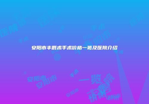 安阳市丰唇术手术价格一览及医院介绍