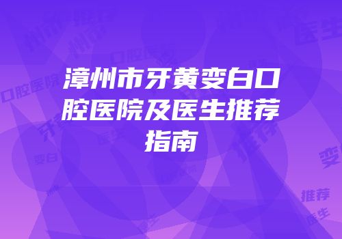漳州市牙黄变白口腔医院及医生推荐指南