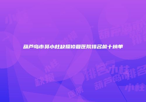 葫芦岛市鼻小柱缺损修复医院排名前十榜单