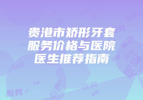 贵港市矫形牙套服务价格与医院医生推荐指南