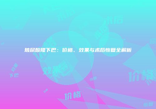 玻尿酸隆下巴：价格、效果与术后恢复全解析
