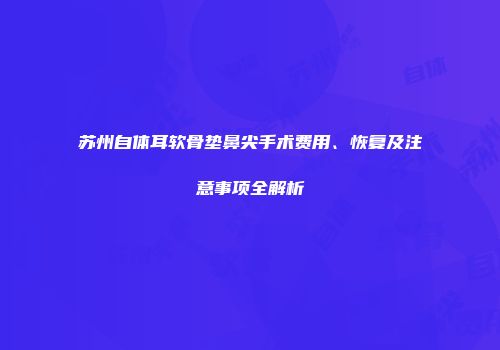 苏州自体耳软骨垫鼻尖手术费用、恢复及注意事项全解析