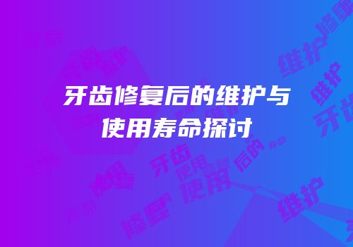 牙齿修复后的维护与使用寿命探讨