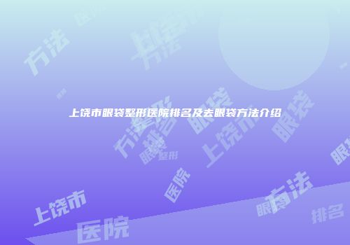 上饶市眼袋整形医院排名及去眼袋方法介绍
