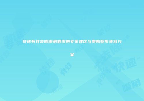 快速有效去除嘴角皱纹的专家建议与贵阳整形美容方案