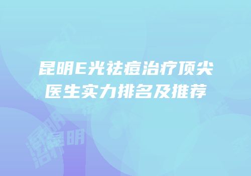 昆明E光祛痘治疗顶尖医生实力排名及推荐